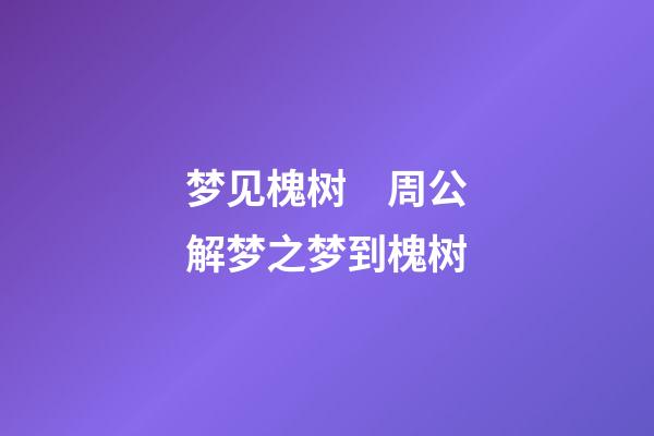 梦见槐树　周公解梦之梦到槐树